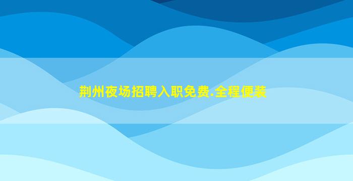 荆州夜场招聘入职免费.全程便装